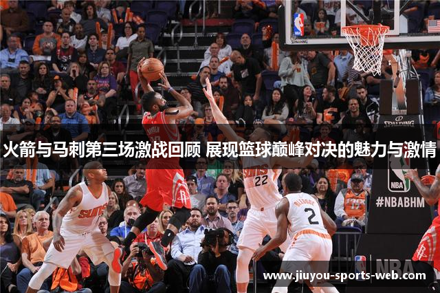 火箭与马刺第三场激战回顾 展现篮球巅峰对决的魅力与激情