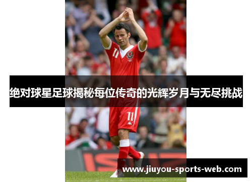 绝对球星足球揭秘每位传奇的光辉岁月与无尽挑战