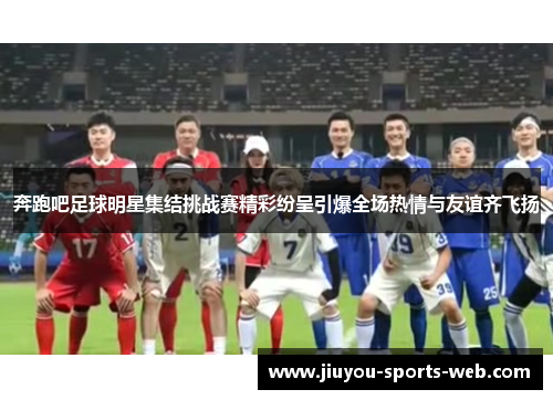 奔跑吧足球明星集结挑战赛精彩纷呈引爆全场热情与友谊齐飞扬