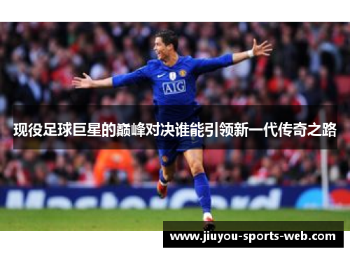 现役足球巨星的巅峰对决谁能引领新一代传奇之路