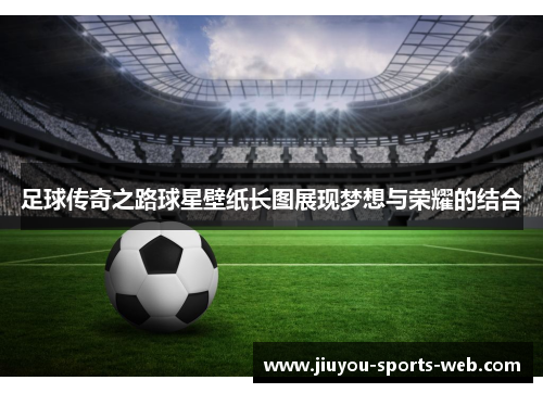 足球传奇之路球星壁纸长图展现梦想与荣耀的结合