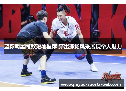 篮球明星同款短袖推荐 穿出球场风采展现个人魅力