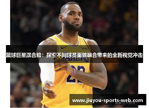 篮球巨星混合脸：探索不同球员面貌融合带来的全新视觉冲击