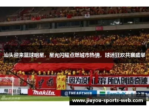 汕头迎来篮球明星，星光闪耀点燃城市热情，球迷狂欢共襄盛举