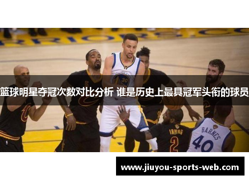 篮球明星夺冠次数对比分析 谁是历史上最具冠军头衔的球员