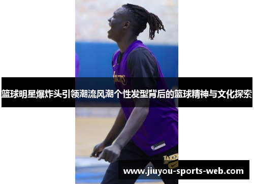 篮球明星爆炸头引领潮流风潮个性发型背后的篮球精神与文化探索